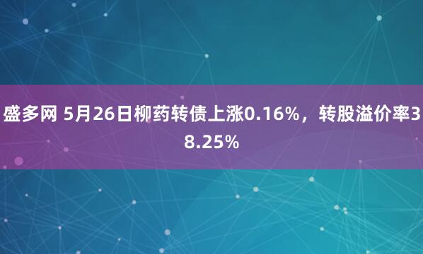 盛多网 5月26日柳药转债上涨0.16%，转股溢价率38.25%