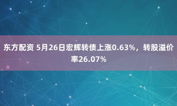 东方配资 5月26日宏辉转债上涨0.63%，转股溢价率26.07%