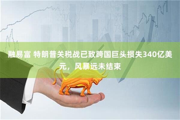 融易富 特朗普关税战已致跨国巨头损失340亿美元，风暴远未结束