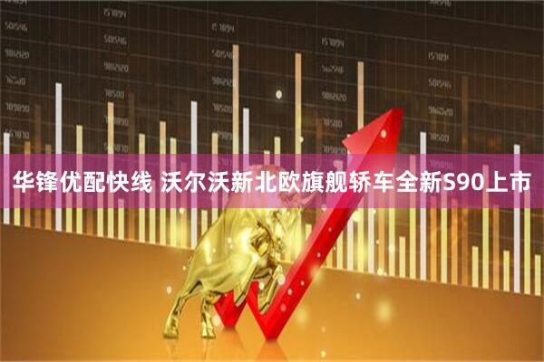 华锋优配快线 沃尔沃新北欧旗舰轿车全新S90上市
