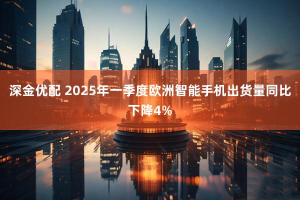 深金优配 2025年一季度欧洲智能手机出货量同比下降4%