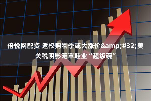 倍悦网配资 返校购物季或大涨价&#32;美关税阴影笼罩鞋业“超级碗”