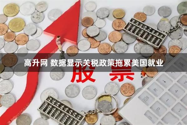 高升网 数据显示关税政策拖累美国就业