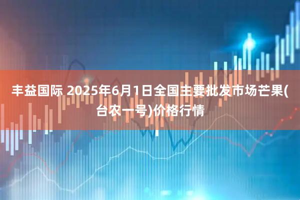 丰益国际 2025年6月1日全国主要批发市场芒果(台农一号)价格行情