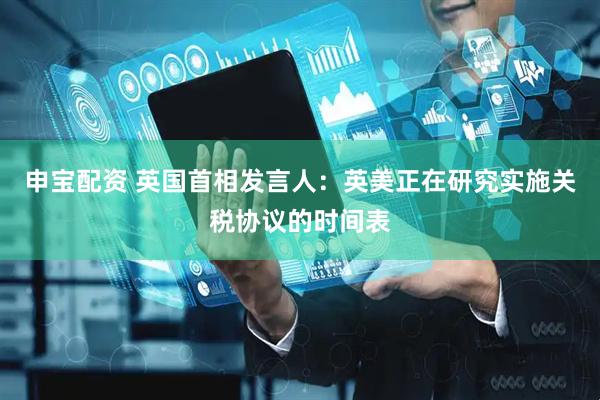 申宝配资 英国首相发言人：英美正在研究实施关税协议的时间表