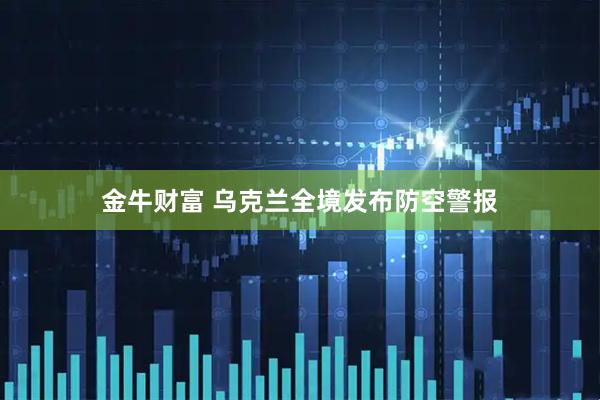 金牛财富 乌克兰全境发布防空警报