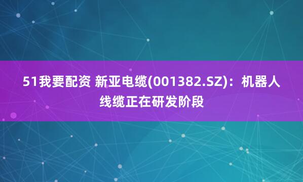 51我要配资 新亚电缆(001382.SZ)：机器人线缆正在研发阶段