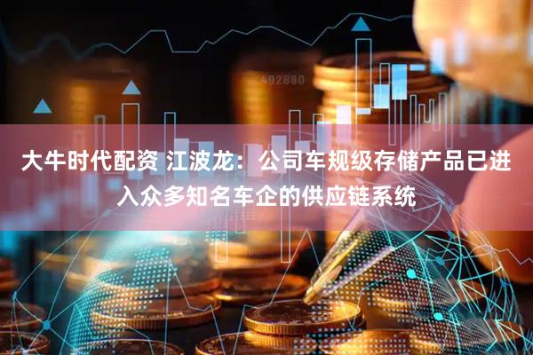 大牛时代配资 江波龙：公司车规级存储产品已进入众多知名车企的供应链系统
