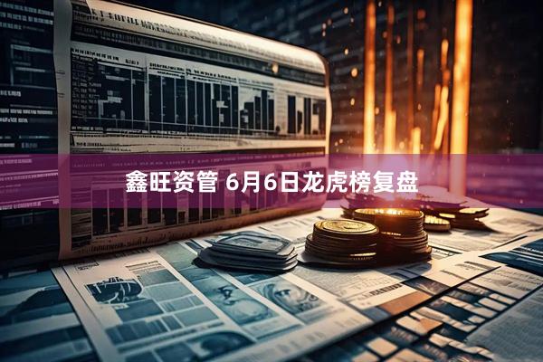鑫旺资管 6月6日龙虎榜复盘