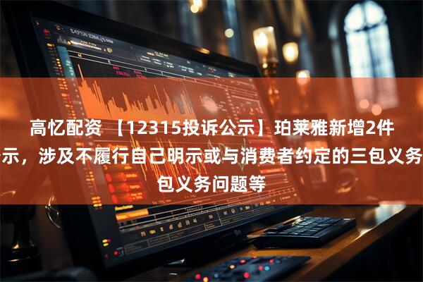 高忆配资 【12315投诉公示】珀莱雅新增2件投诉公示，涉及不履行自己明示或与消费者约定的三包义务问题等