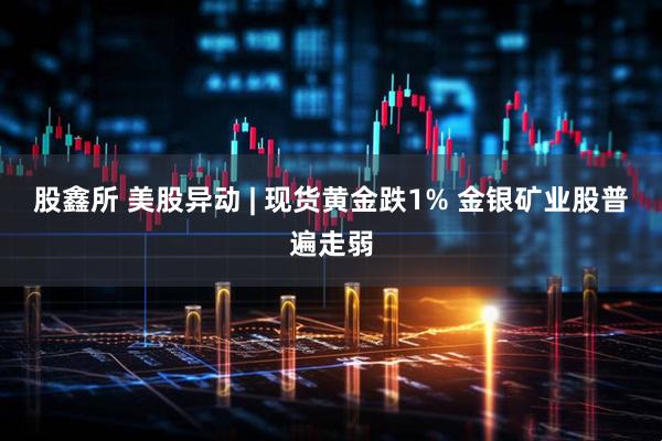 股鑫所 美股异动 | 现货黄金跌1% 金银矿业股普遍走弱