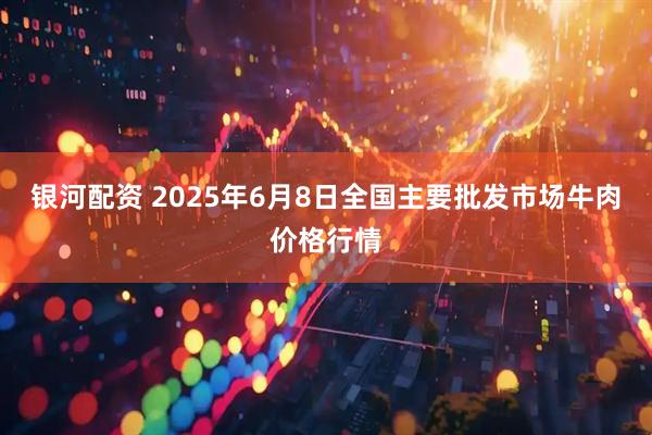 银河配资 2025年6月8日全国主要批发市场牛肉价格行情