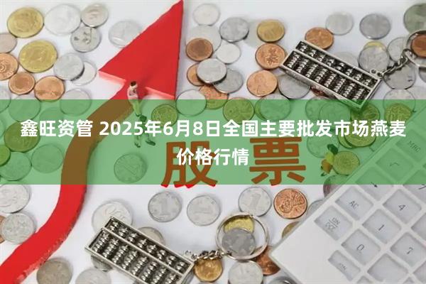 鑫旺资管 2025年6月8日全国主要批发市场燕麦价格行情