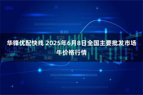 华锋优配快线 2025年6月8日全国主要批发市场牛价格行情