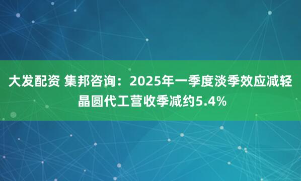 大发配资 集邦咨询：2025年一季度淡季效应减轻 晶圆代工营收季减约5.4%
