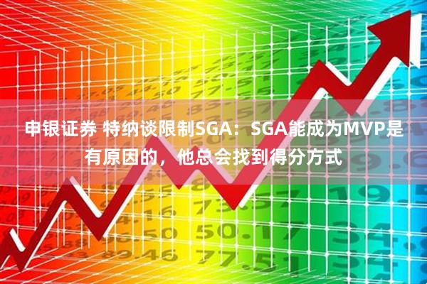 申银证券 特纳谈限制SGA：SGA能成为MVP是有原因的，他总会找到得分方式