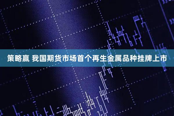 策略赢 我国期货市场首个再生金属品种挂牌上市