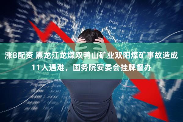 涨8配资 黑龙江龙煤双鸭山矿业双阳煤矿事故造成11人遇难，国务院安委会挂牌督办