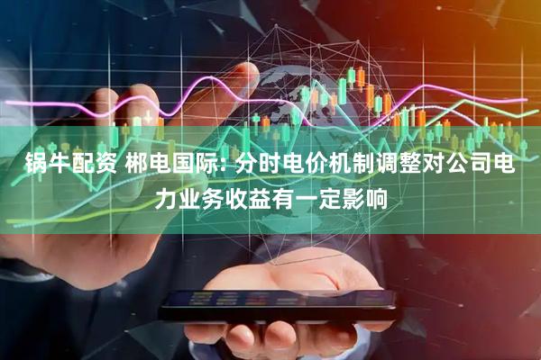 锅牛配资 郴电国际: 分时电价机制调整对公司电力业务收益有一定影响