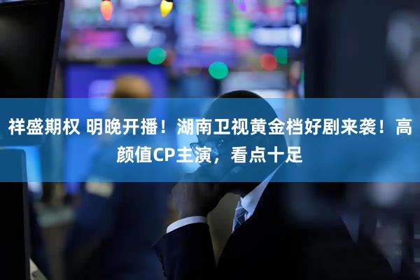 祥盛期权 明晚开播！湖南卫视黄金档好剧来袭！高颜值CP主演，看点十足