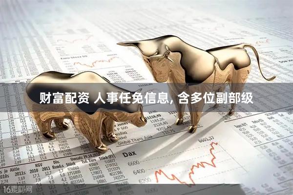 财富配资 人事任免信息, 含多位副部级