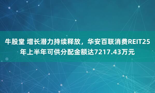 牛股堂 增长潜力持续释放，华安百联消费REIT25年上半年可供分配金额达7217.43万元