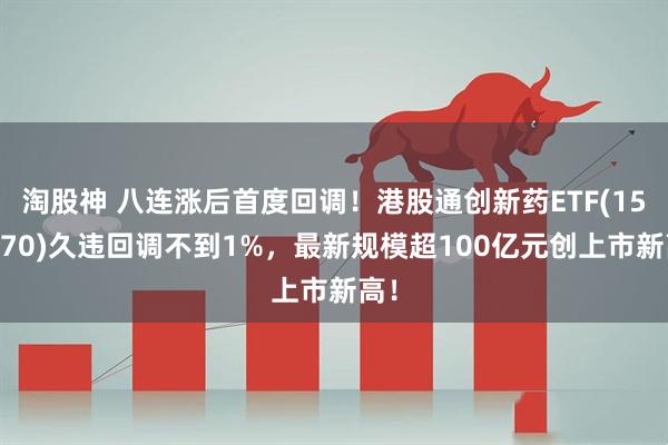 淘股神 八连涨后首度回调！港股通创新药ETF(159570)久违回调不到1%，最新规模超100亿元创上市新高！