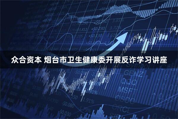 众合资本 烟台市卫生健康委开展反诈学习讲座