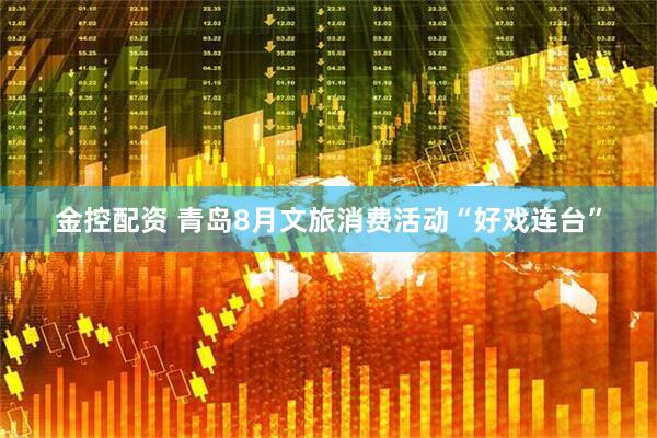金控配资 青岛8月文旅消费活动“好戏连台”
