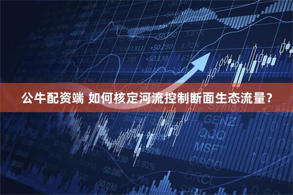 公牛配资端 如何核定河流控制断面生态流量？