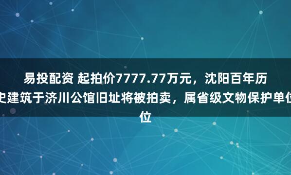 易投配资 起拍价7777.77万元，沈阳百年历史建筑于济川公馆旧址将被拍卖，属省级文物保护单位
