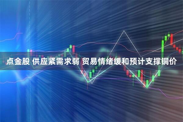 点金股 供应紧需求弱 贸易情绪缓和预计支撑铜价