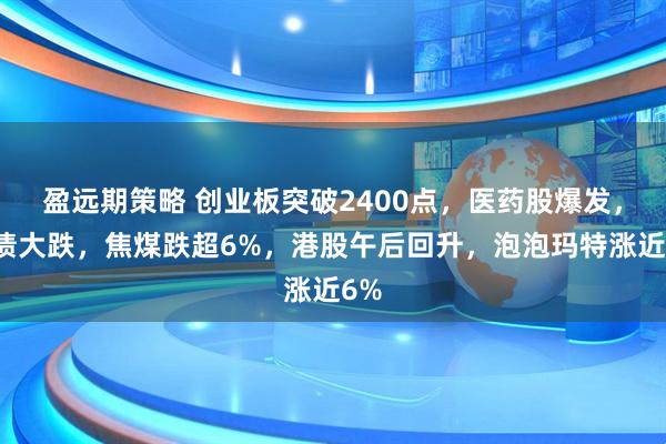 盈远期策略 创业板突破2400点，医药股爆发，国债大跌，焦煤跌超6%，港股午后回升，泡泡玛特涨近6%