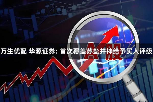 万生优配 华源证券: 首次覆盖苏盐井神给予买入评级