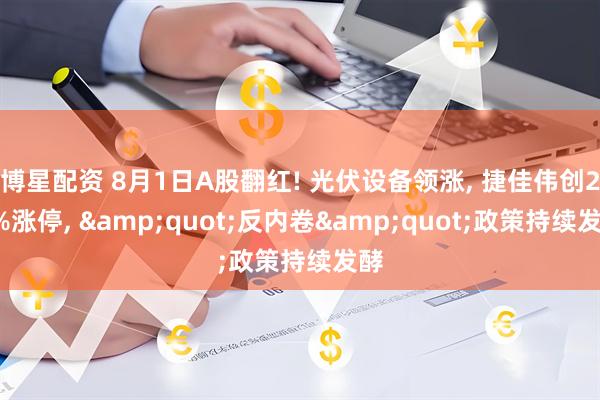 博星配资 8月1日A股翻红! 光伏设备领涨, 捷佳伟创20%涨停, &quot;反内卷&quot;政策持续发酵