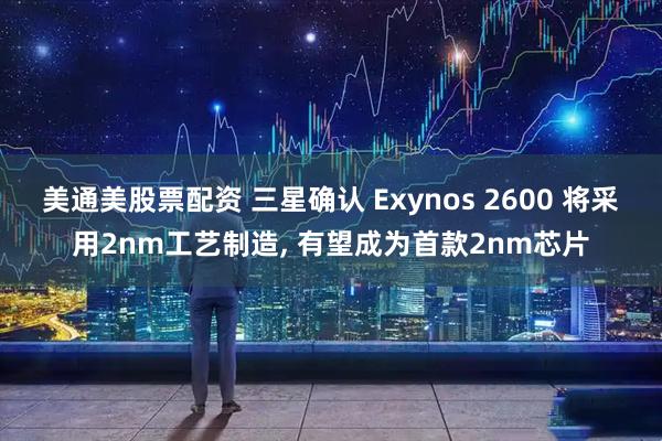 美通美股票配资 三星确认 Exynos 2600 将采用2nm工艺制造, 有望成为首款2nm芯片