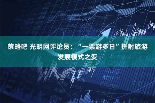 策略吧 光明网评论员：“一票游多日”折射旅游发展模式之变