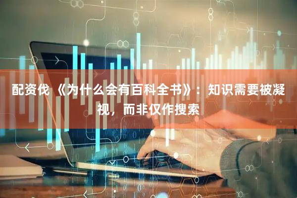 配资伐 《为什么会有百科全书》：知识需要被凝视，而非仅作搜索