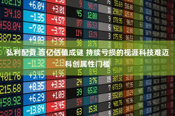 弘利配资 百亿估值成谜 持续亏损的视涯科技难迈科创属性门槛