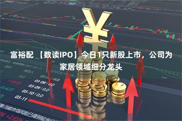 富裕配 【数读IPO】今日1只新股上市，公司为家居领域细分龙头