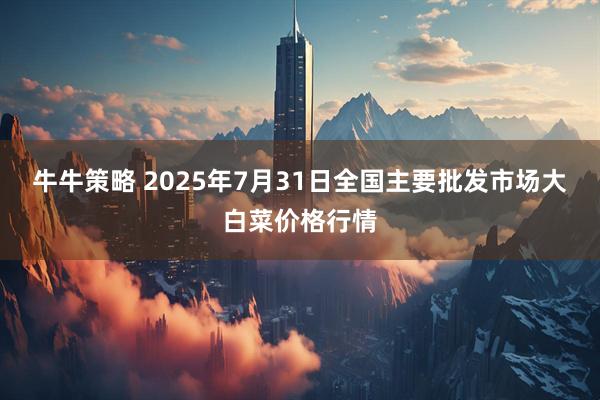 牛牛策略 2025年7月31日全国主要批发市场大白菜价格行情