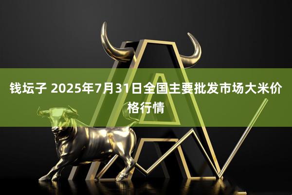 钱坛子 2025年7月31日全国主要批发市场大米价格行情