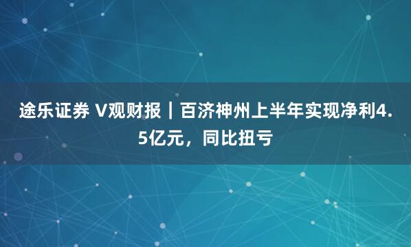 途乐证券 V观财报｜百济神州上半年实现净利4.5亿元，同比扭亏