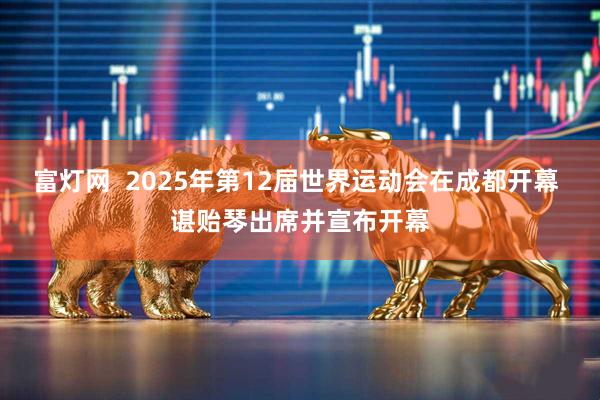 富灯网  2025年第12届世界运动会在成都开幕 谌贻琴出席并宣布开幕
