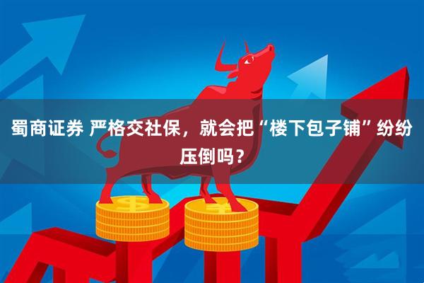 蜀商证券 严格交社保，就会把“楼下包子铺”纷纷压倒吗？