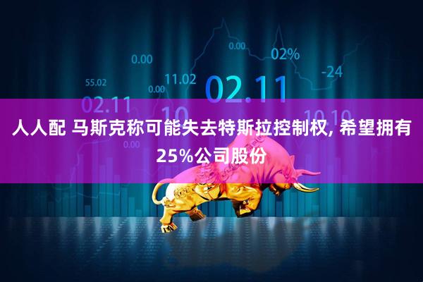 人人配 马斯克称可能失去特斯拉控制权, 希望拥有25%公司股份