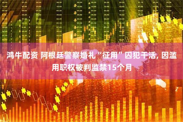 鸿牛配资 阿根廷警察婚礼“征用”囚犯干活, 因滥用职权被判监禁15个月