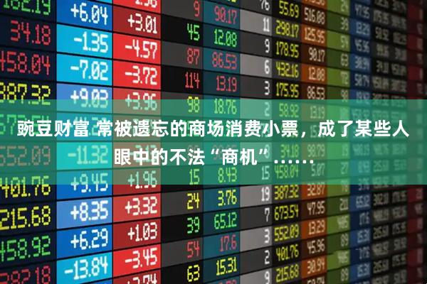 豌豆财富 常被遗忘的商场消费小票，成了某些人眼中的不法“商机”……