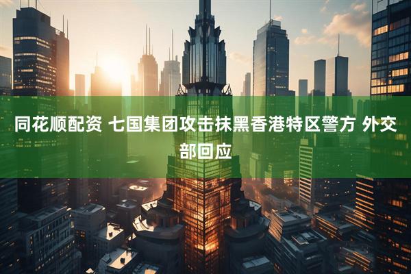 同花顺配资 七国集团攻击抹黑香港特区警方 外交部回应