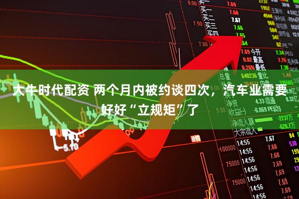 大牛时代配资 两个月内被约谈四次，汽车业需要好好“立规矩”了